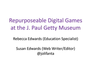 Repurposeable Digital Games
at the J. Paul Getty Museum
Rebecca Edwards (Education Specialist)
Susan Edwards (Web Writer/Editor)
@jolifanta
 