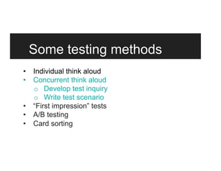 Some testing methods
•  Individual think aloud
•  Concurrent think aloud
o  Develop test inquiry
o  Write test scenario
•  “First impression” tests
•  A/B testing
•  Card sorting
 