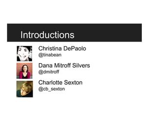 Introductions
Christina DePaolo
@tinabean
Dana Mitroff Silvers
@dmitroff
Charlotte Sexton
@cb_sexton
 
