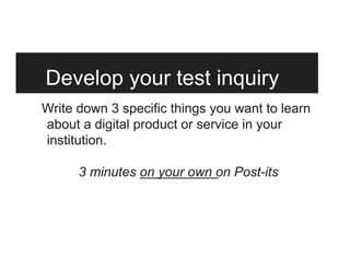 Develop your test inquiry
Write down 3 specific things you want to learn
about a digital product or service in your
institution.
3 minutes on your own on Post-its
 