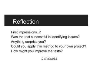 Reflection
First impressions..?
Was the test successful in identifying issues?
Anything surprise you?
Could you apply this method to your own project?
How might you improve the tests?
5 minutes
 