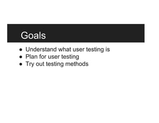 Goals
●  Understand what user testing is
●  Plan for user testing
●  Try out testing methods
 