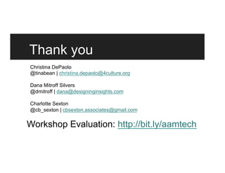 Thank you
Christina DePaolo
@tinabean | christina.depaolo@4culture.org
Dana Mitroff Silvers
@dmitroff | dana@designinginsights.com
Charlotte Sexton
@cb_sexton | cbsexton.associates@gmail.com
Workshop Evaluation: http://bit.ly/aamtech
 