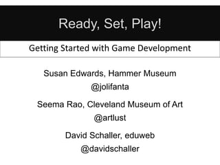 Ready, Set, Play!
Getting Started with Game Development
Susan Edwards, Hammer Museum
@jolifanta
Seema Rao, Cleveland Museum of Art
@artlust
David Schaller, eduweb
@davidschaller
 