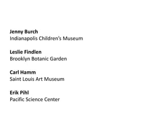 Jenny Burch
Indianapolis Children’s Museum
Leslie Findlen
Brooklyn Botanic Garden
Carl Hamm
Saint Louis Art Museum
Erik Pihl
Pacific Science Center
 