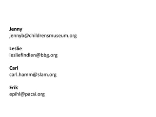 Jenny
jennyb@childrensmuseum.org
Leslie
lesliefindlen@bbg.org
Carl
carl.hamm@slam.org
Erik
epihl@pacsi.org
 