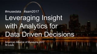 #musedata #aam2017
Leveraging Insight
with Analytics for
Data Driven Decisions
American Alliance of Museums 2017
St Louis
 