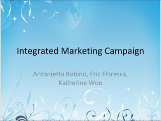 Integrated Marketing Campaign Antonietta Robino, Eric Floresca, Katherine Woo 