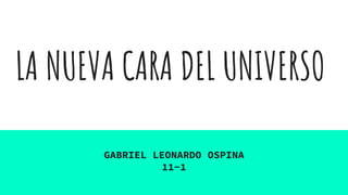 LA NUEVA CARA DEL UNIVERSO
GABRIEL LEONARDO OSPINA
11-1
 