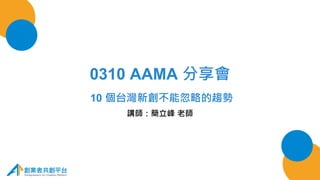 0310 AAMA 分享會
10 個台灣新創不能忽略的趨勢
講師：簡立峰 老師
 