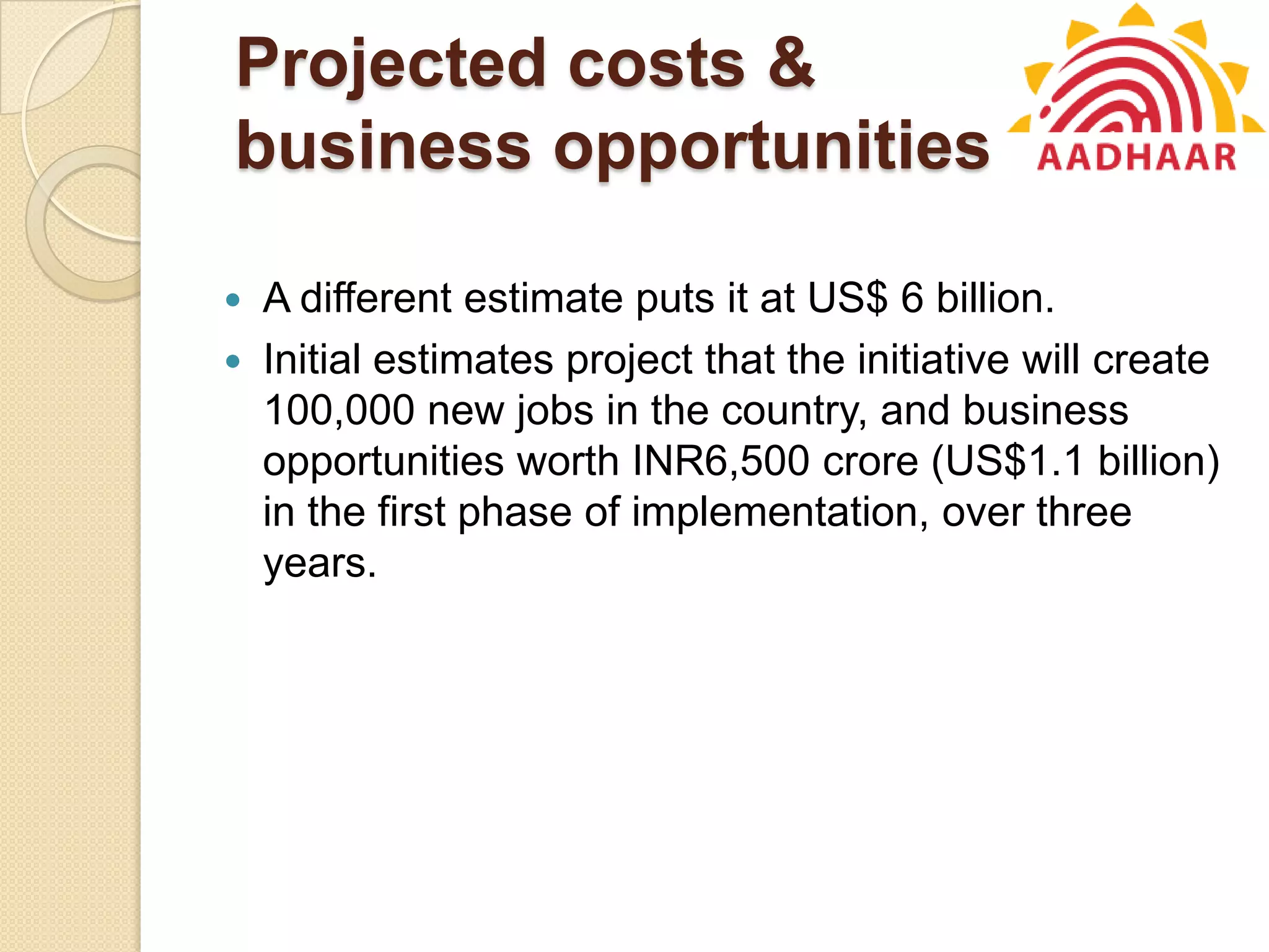 Projected costs &
business opportunities
 A different estimate puts it at US$ 6 billion.
 Initial estimates project that the initiative will create
100,000 new jobs in the country, and business
opportunities worth INR6,500 crore (US$1.1 billion)
in the first phase of implementation, over three
years.
 