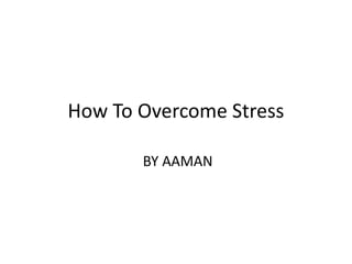How To Overcome Stress
BY AAMAN
 