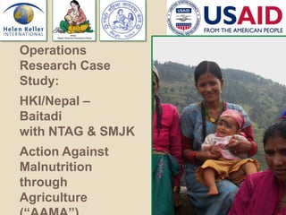 Operations
Research Case
Study:
HKI/Nepal –
Baitadi
with NTAG & SMJK
Action Against
Malnutrition
through
Agriculture
 