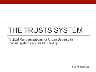 THE TRUSTS SYSTEM
Tactical Randomizations for Urban Security in
Transit Systems and its Mobile App
Submission 25
 