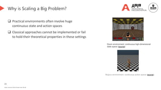 23
Deakin University CRICOS Provider Code: 00113B
Why is Scaling a Big Problem?
 Practical environments often involve huge
continuous state and action spaces
 Classical approaches cannot be implemented or fail
to hold their theoretical properties in these settings
Doom environment: continuous high-dimensional
state space (source)
Mujoco environment: continuous action space (source).
 