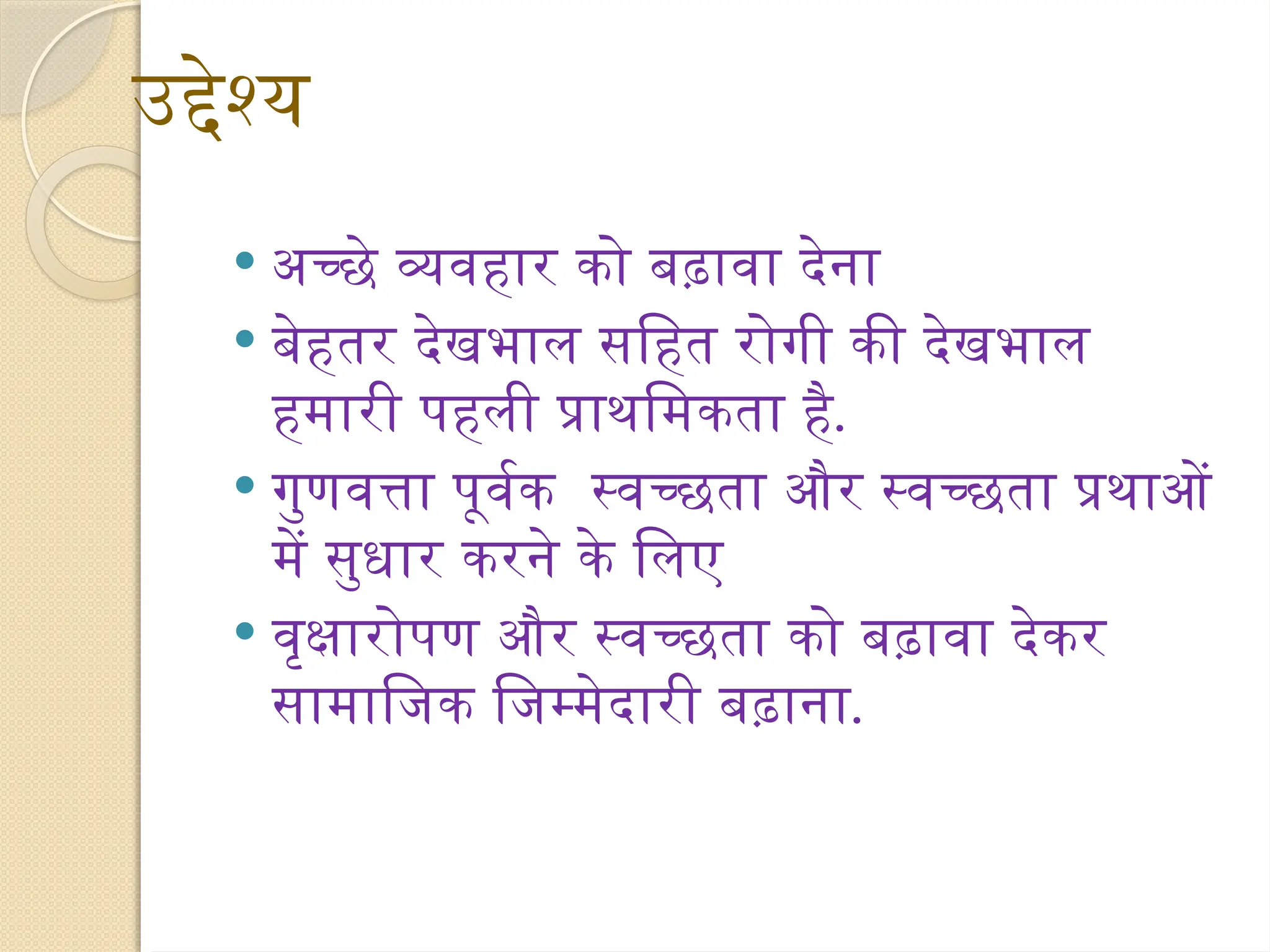 उद्देश्य
 अच्छे व्यवहार को बढ़ावा देना
 बेहतर देखभाल सहित रोगी की देखभाल
हमारी पहली प्राथमिकता है.
 गुणवत्ता पूर्वक स्वच्छता और स्वच्छता प्रथाओं
में सुधार करने के लिए
 वृक्षारोपण और स्वच्छता को बढ़ावा देकर
सामाजिक जिम्मेदारी बढ़ाना.
 