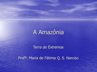 A Amazônia
Terra de Extremos
Profª. Maria de Fátima Q. S. Narciso
 