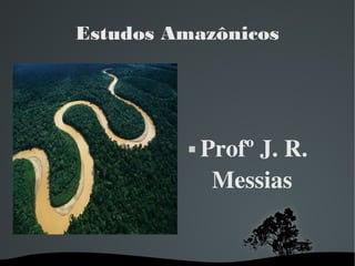   
Estudos Amazônicos
 Profº J. R. 
Messias
 