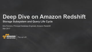 Deep Dive on Amazon Redshift
Storage Subsystem and Query Life Cycle
Eric Ferreira, Principal Database Engineer, Amazon Redshift
Mar 2017
 