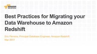 Best Practices for Migrating your
Data Warehouse to Amazon
Redshift
Eric Ferreira, Principal Database Engineer, Amazon Redshift
Mar 2017
 