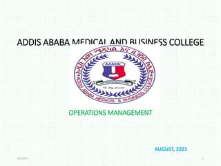 ADDIS ABABA MEDICAL AND BUSINESS COLLEGE
OPERATIONS MANAGEMENT
AUGUST, 2021
8/7/2021 1
 