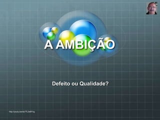 A AMBIÇÃO
Defeito ou Qualidade?
http://youtu.be/do77L3e8Yvg
 