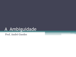 A Ambiguidade
Prof. André Guedes
 