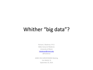 Whither “big data”? 
Richard J. Bookman, Ph.D. 
Miller School of Medicine 
University of Miami 
rbookman@miami.edu 
@rbookman 
AAMC 2014 GREAT/GRAND Meeting 
Fort Worth, Tx 
September 19, 2014 
 