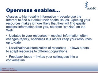 Openness enables…Access to high-quality information – people use the Internet to find out about their health issues. Opening your resources makes it more likely that they will find quality medical information from you, not from “crazies” on the Web
