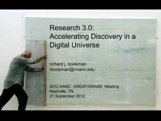 Research 3.0:
Accelerating Discovery in a
Digital Universe

richard j. bookman
rbookman@miami.edu


2012 AAMC GREAT/GRAND Meeting
Nashville, TN
21 September 2012
 