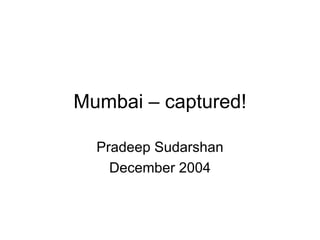Mumbai – captured! Pradeep Sudarshan December 2004 