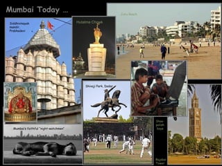 Mumbai Today …                                                   Juhu Beach


Siddhivinayak                          Hutatma Chowk
mandir,
Prabhadevi




                                           Shivaji Park, Dadar




                                                                              Shoe-
                                                                              polish
  Mumbai’s faithful “night-watchmen”                                           boys




                                                                              Rajabai
                                                                              Tower
 