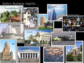 India’s Business Capital …
                                                                        Stock Exchange,
                                                                        Dalal Street
  Hanging Garden, Malabar Hill




                                                                                                      Dadar Flower Market




               Vidhan Bhavan


                                                        Nehru Science Center, Worli

                                           Mantralaya




                                                                                                                   High Court
                                                                                      Haji Ali tomb
              BMC


                                                                       Dhobi Ghat, Mahalakshmi
                                 Central Library
 
