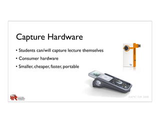 Capture Hardware
• Students can/will capture lecture themselves
• Consumer hardware
• Smaller, cheaper, faster, portable




                                                 AAMC GIR 2008
 