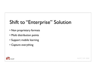 Shift to “Enterprise” Solution
• Non proprietary formats
• Multi distribution points
• Support mobile learning
• Capture everything



                                 AAMC GIR 2008
 