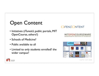 Open Content
• Initiatives (iTunesU, public portals, MIT
  OpenCourse, others?)
• Schools of Medicine?
• Public available to all
• Limited to only students enrolled? the
  wider campus?

                                              AAMC GIR 2008
 