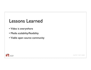 Lessons Learned
• Video is everywhere
• Media scalability/ﬂexibility
• Viable open source community




                                 AAMC GIR 2008
 