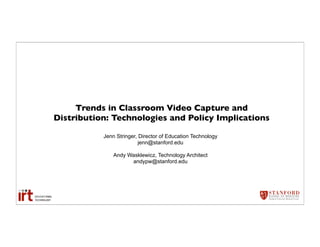 Trends in Classroom Video Capture and
Distribution: Technologies and Policy Implications

           Jenn Stringer, Director of Education Technology
                          jenn@stanford.edu

               Andy Wasklewicz, Technology Architect
                     andypw@stanford.edu
 