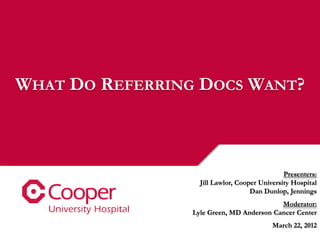 WHAT DO REFERRING DOCS WANT?



                                               Presenters:
                   Jill Lawlor, Cooper University Hospital
                                    Dan Dunlop, Jennings
                                           Moderator:
                 Lyle Green, MD Anderson Cancer Center
                                           March 22, 2012
 