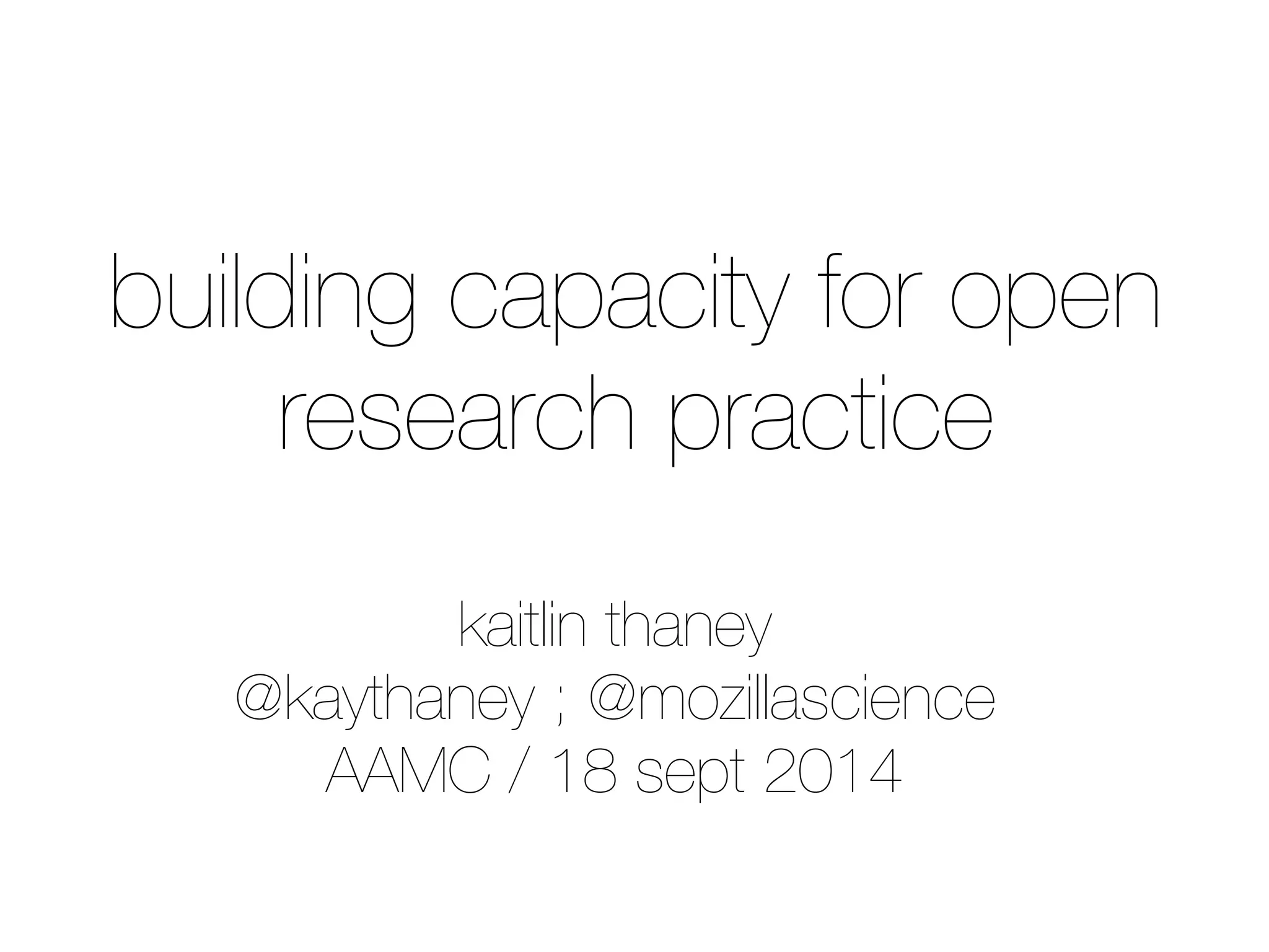 building capacity for open 
research practice 
kaitlin thaney 
@kaythaney ; @mozillascience 
AAMC / 18 sept 2014 
 