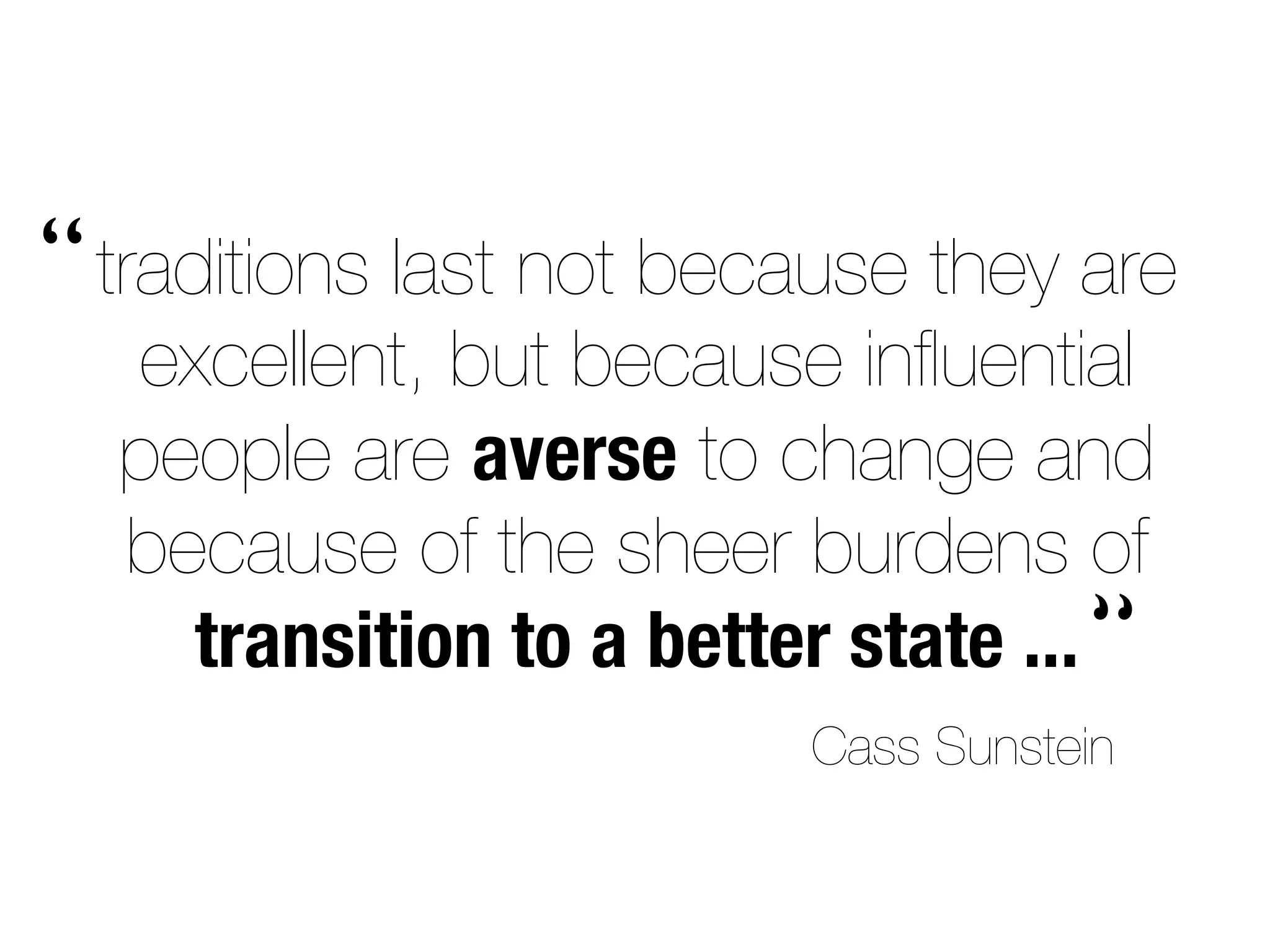 traditions last not because they are 
excellent, but because influential 
people are averse to change and 
because of the sheer burdens of 
transition to a better state ... 
“ 
“ 
Cass Sunstein 
 