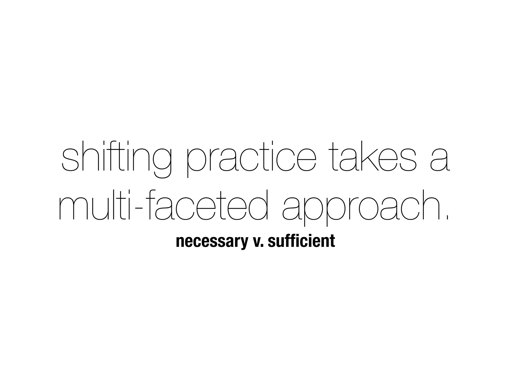 shifting practice takes a 
multi-faceted approach. 
necessary v. sufficient 
 