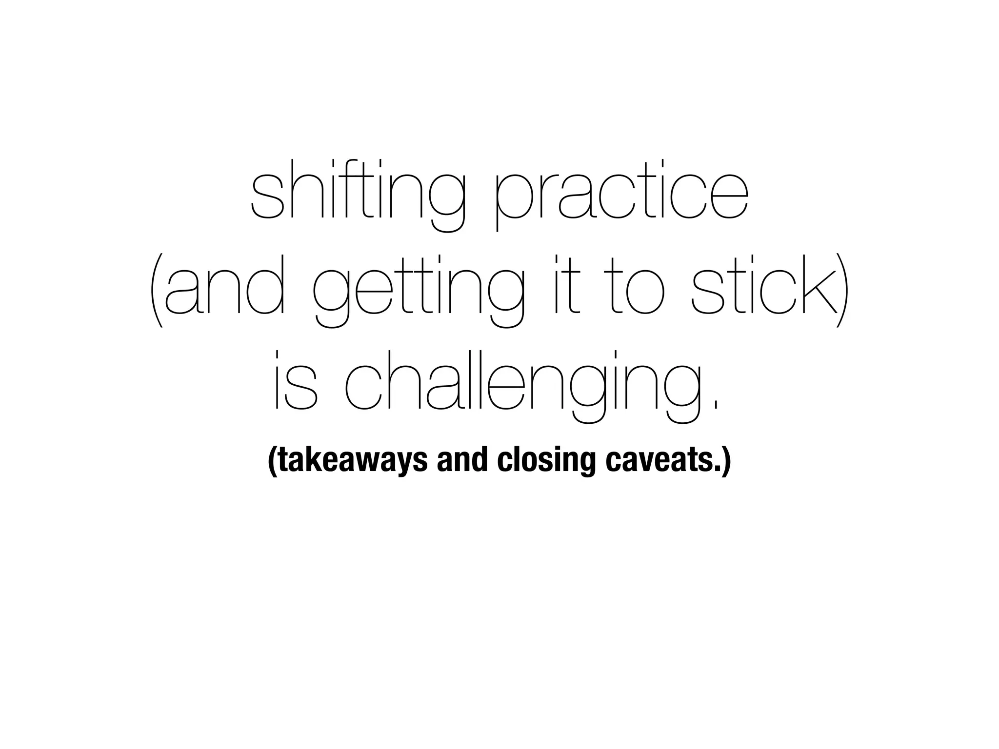 shifting practice 
(and getting it to stick) 
is challenging. 
(takeaways and closing caveats.) 
 