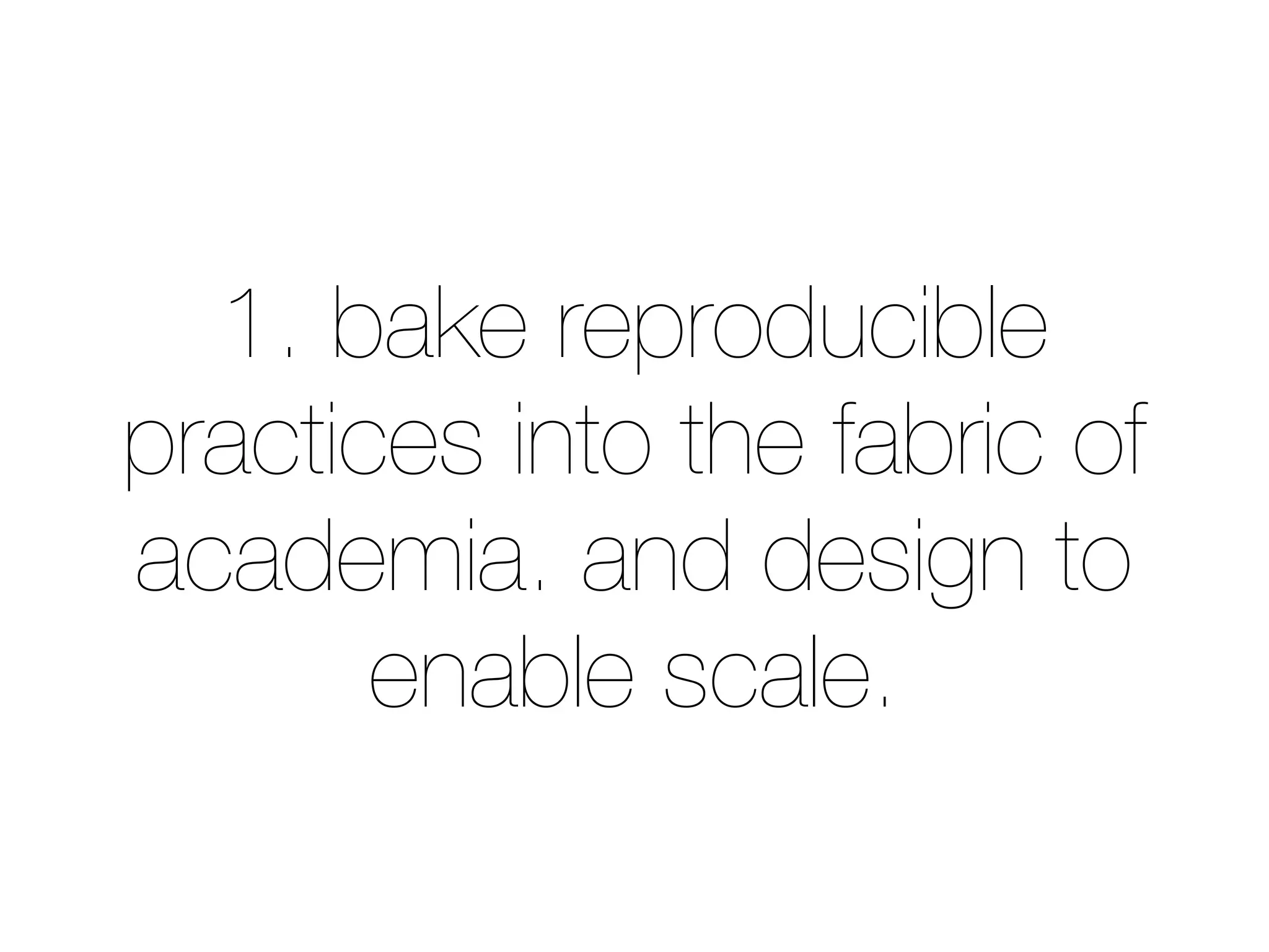 1. bake reproducible 
practices into the fabric of 
academia. and design to 
enable scale. 
 
