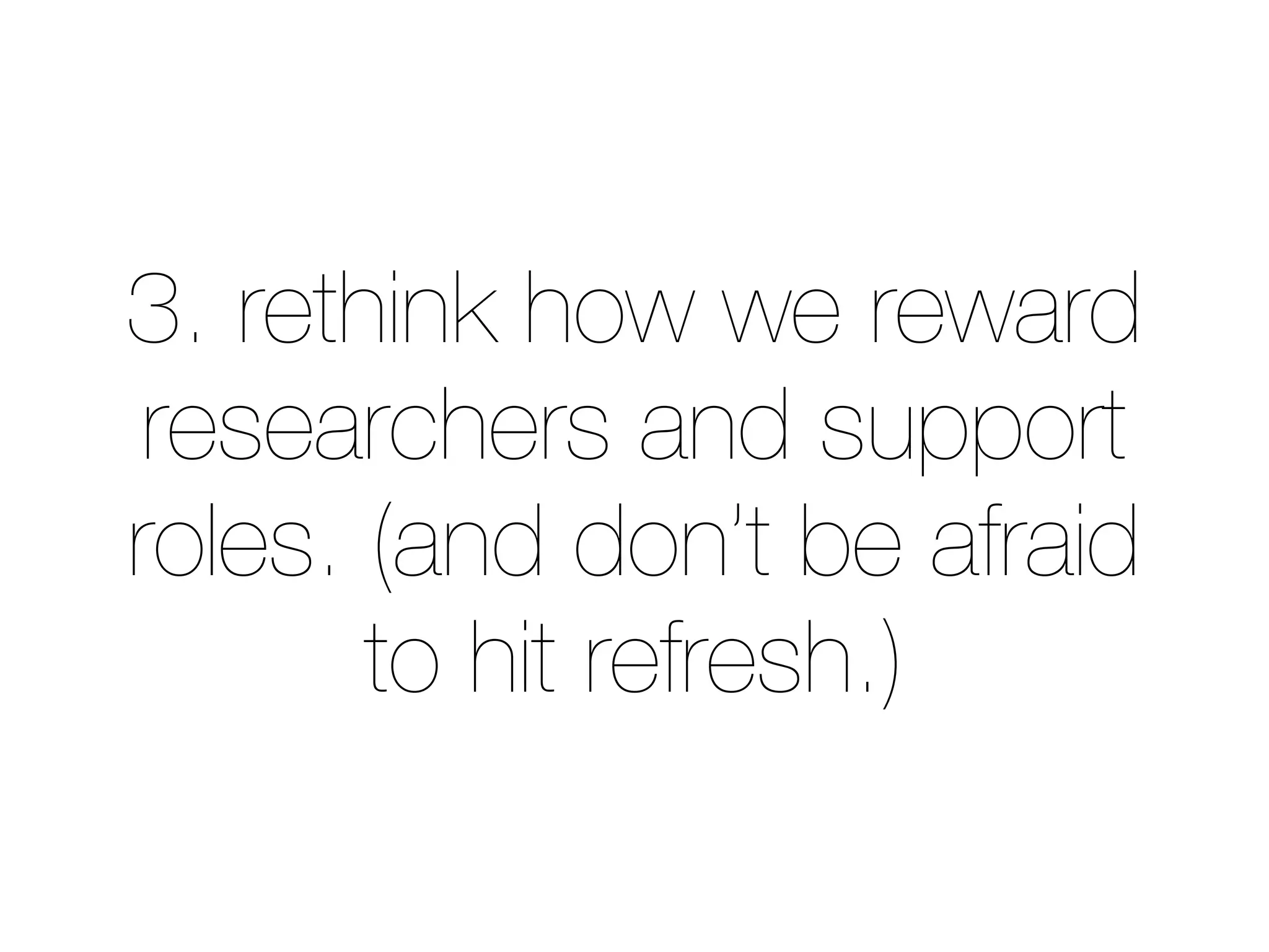 3. rethink how we reward 
researchers and support 
roles. (and don’t be afraid 
to hit refresh.) 
 