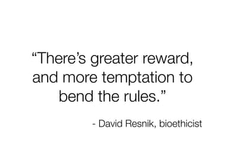 “There’s greater reward, 
and more temptation to 
bend the rules.” 
- David Resnik, bioethicist 
 