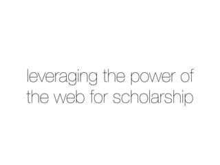 leveraging the power of 
the web for scholarship 
 