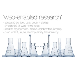“web-enabled research” 
- access to content, data, code, materials. 
- emergence of “web-native” tools. 
- rewards for openness, interop, collaboration, sharing. 
- push for ROI, reuse, recomputability, transparency. 
 