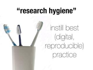 “research hygiene” 
instill best 
(digital, 
reproducible) 
practice 
 