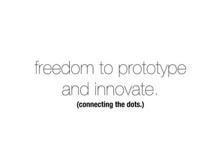 freedom to prototype 
and innovate. 
(connecting the dots.) 
 